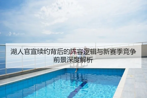 湖人官宣续约背后的阵容逻辑与新赛季竞争前景深度解析