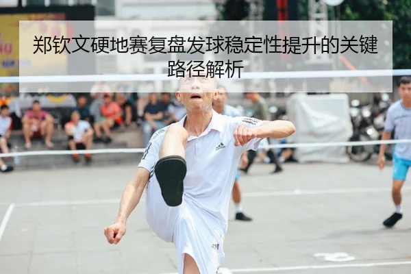 郑钦文硬地赛复盘发球稳定性提升的关键路径解析