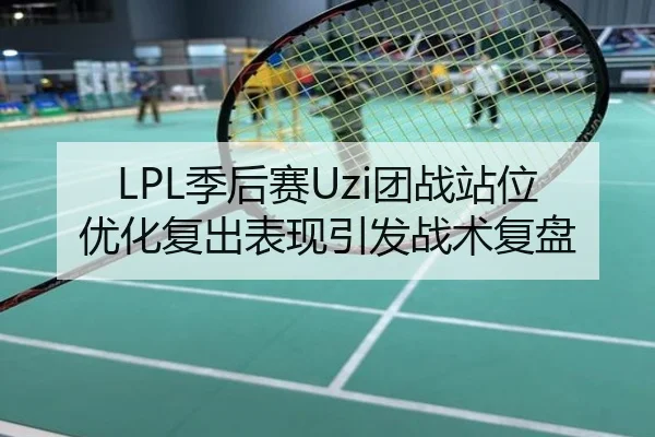 LPL季后赛Uzi团战站位优化复出表现引发战术复盘