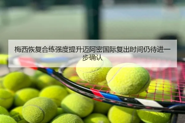 梅西恢复合练强度提升迈阿密国际复出时间仍待进一步确认