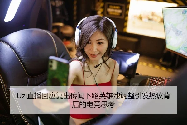Uzi直播回应复出传闻下路英雄池调整引发热议背后的电竞思考