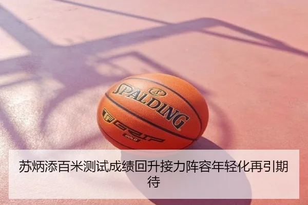 苏炳添百米测试成绩回升接力阵容年轻化再引期待