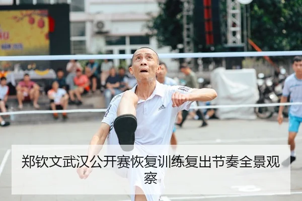 郑钦文武汉公开赛恢复训练复出节奏全景观察