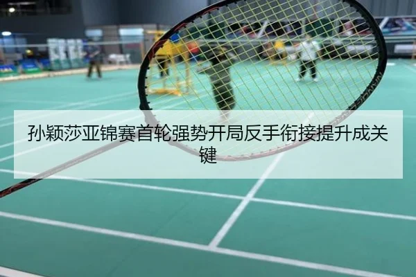 孙颖莎亚锦赛首轮强势开局反手衔接提升成关键